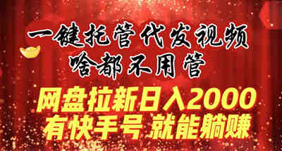 一键托管代发视频，啥都不用管，网盘拉新日入2000+，有快手号就能躺赚