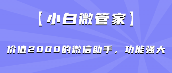 【小白微管家】价值2000的微信助手，功能强大